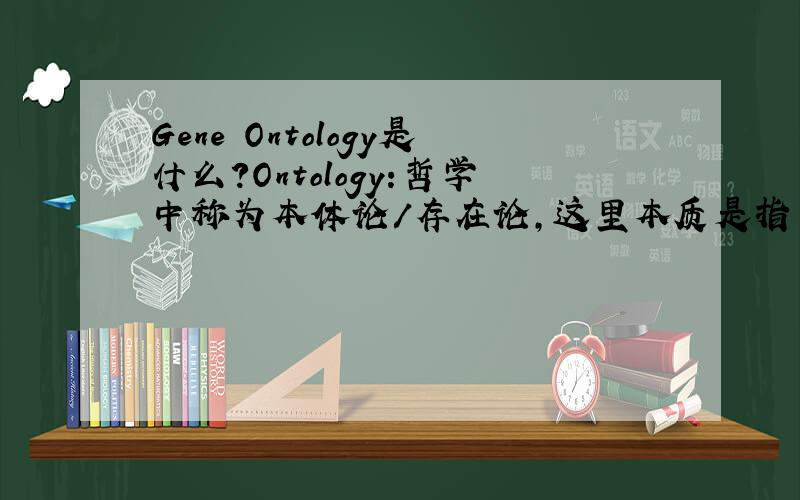 Gene Ontology是什么?Ontology:哲学中称为本体论/存在论,这里本质是指一系列特定的文字可用来形容一些特定的模式、元件或角色,因此在国外的华人生物信息学家中试译为语义(学).