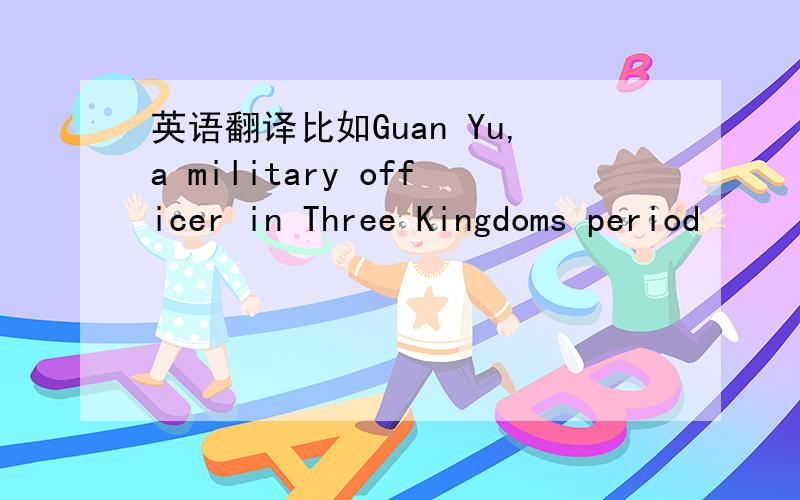 英语翻译比如Guan Yu,a military officer in Three Kingdoms period