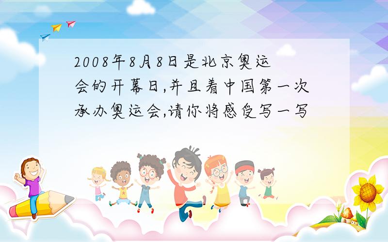 2008年8月8日是北京奥运会的开幕日,并且着中国第一次承办奥运会,请你将感受写一写