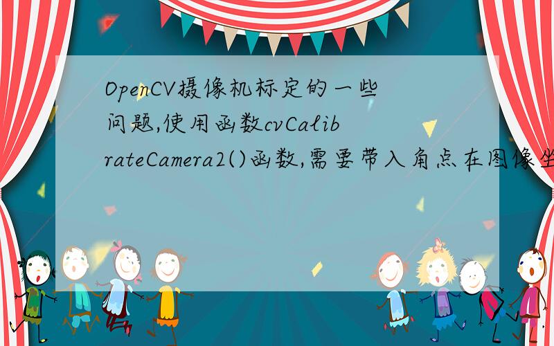 OpenCV摄像机标定的一些问题,使用函数cvCalibrateCamera2()函数,需要带入角点在图像坐标系中的坐标值与在世界坐标系中的坐标值,其中,图像坐标系中的坐标值通过使用cvFindChessboardCorners()与FindCorne