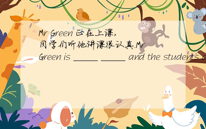 Mr Green 正在上课,同学们听他讲课很认真.Mr Green is _____ _____ and the students are _____ _____ _____ very carefully.（汉译英）