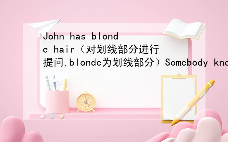 John has blonde hair（对划线部分进行提问,blonde为划线部分）Somebody knows me（改为否定句）He always talks（改为同义句）