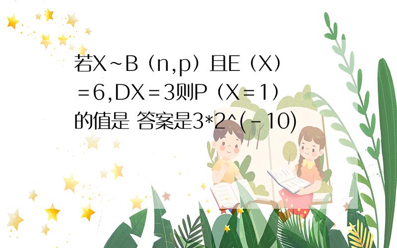 若X～B（n,p）且E（X）＝6,DX＝3则P（X＝1）的值是 答案是3*2^(-10)