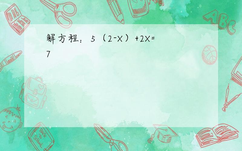 解方程：5（2-X）+2X=7