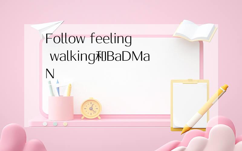 Follow feeling walking和BaDMaN
