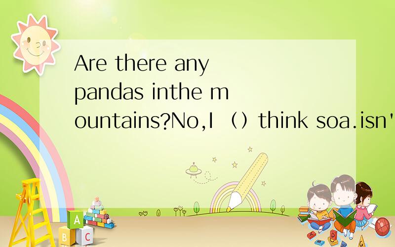 Are there any pandas inthe mountains?No,I （）think soa.isn't b.don't c.doesn't
