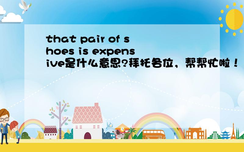 that pair of shoes is expensive是什么意思?拜托各位，帮帮忙啦！