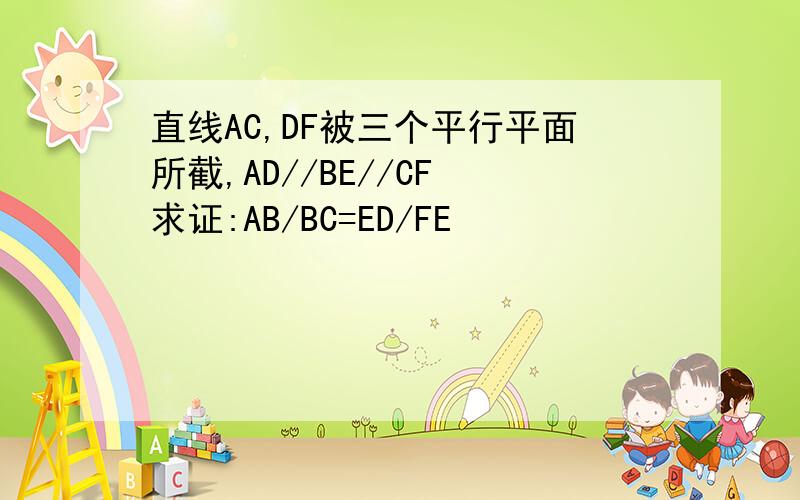 直线AC,DF被三个平行平面所截,AD//BE//CF 求证:AB/BC=ED/FE
