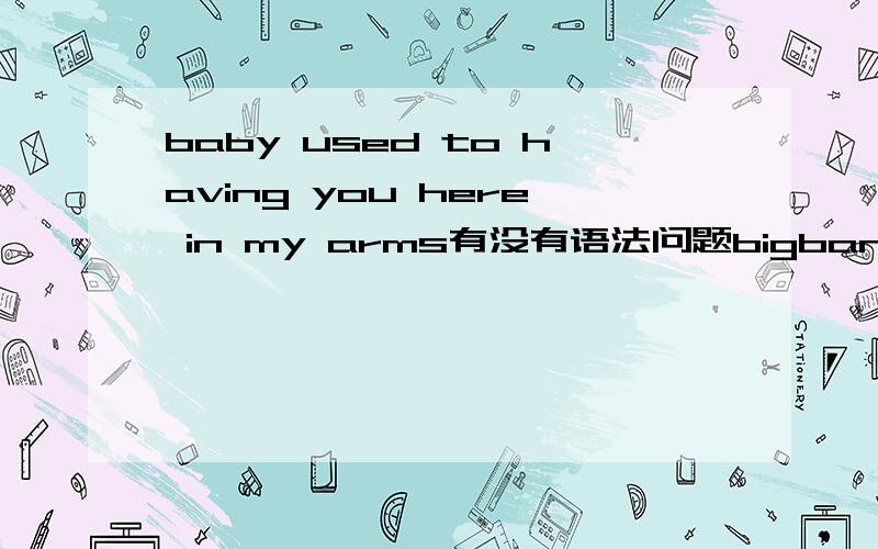 baby used to having you here in my arms有没有语法问题bigbang 的baby baby 歌词