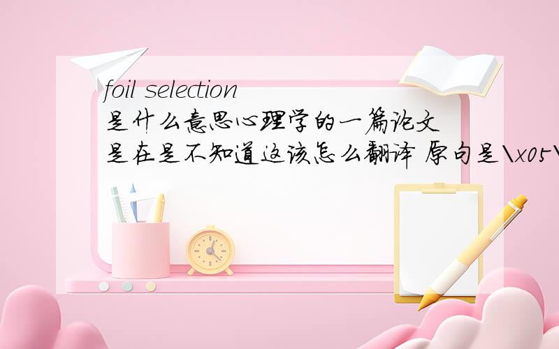 foil selection是什么意思心理学的一篇论文 是在是不知道这该怎么翻译 原句是\x05\x05\x05\x05\x05\x05\x05\x05\x05\x05\x05\x05In addition,the majority of individuals exposed to the misinformationabout the identity of the interro