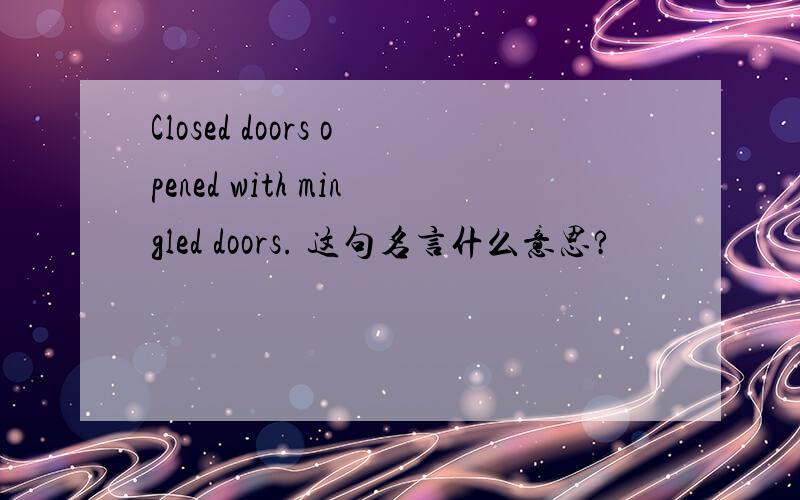 Closed doors opened with mingled doors. 这句名言什么意思?