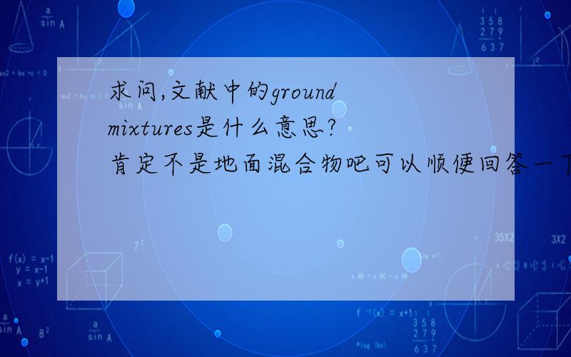 求问,文献中的ground mixtures是什么意思?肯定不是地面混合物吧可以顺便回答一下physical mixtures吗?我已经知道答案了 随便谁回答个我就采纳