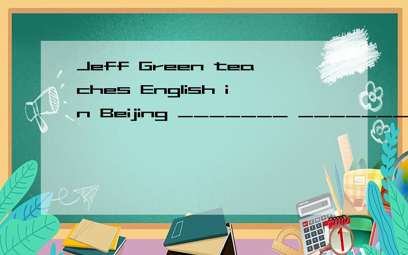 Jeff Green teaches English in Beijing _______ _______