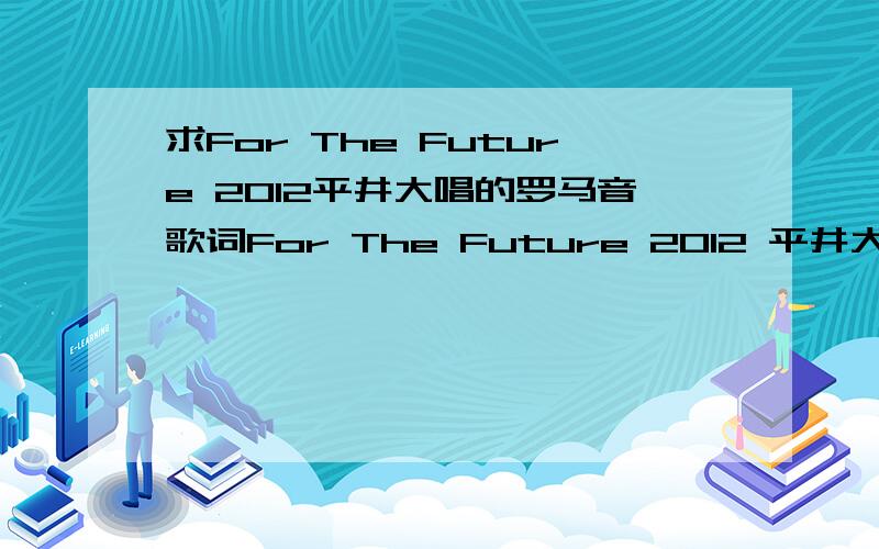 求For The Future 2012平井大唱的罗马音歌词For The Future 2012 平井大唱的.