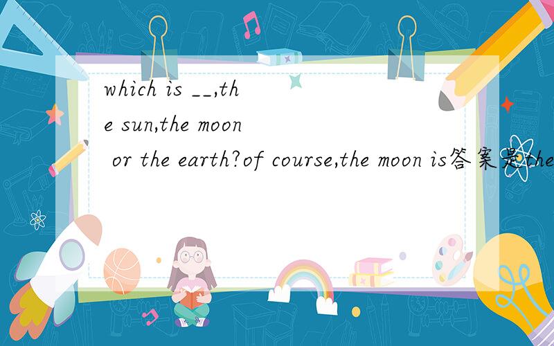 which is __,the sun,the moon or the earth?of course,the moon is答案是the smallest求解析