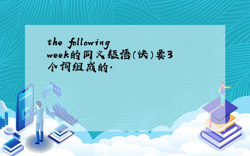 the following week的同义短语（快）要3个词组成的.