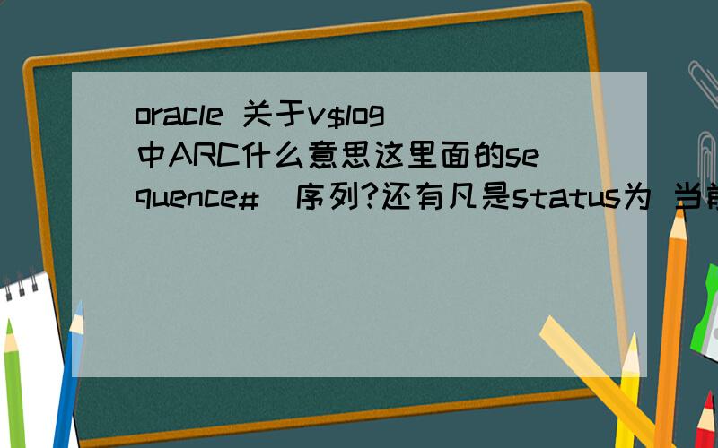 oracle 关于v$log中ARC什么意思这里面的sequence#  序列?还有凡是status为 当前的   ARC就是no   这个ARC代表着什么?最后first_change#是什么意思?