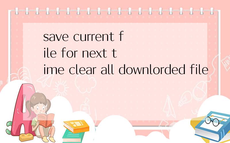 save current file for next time clear all downlorded file