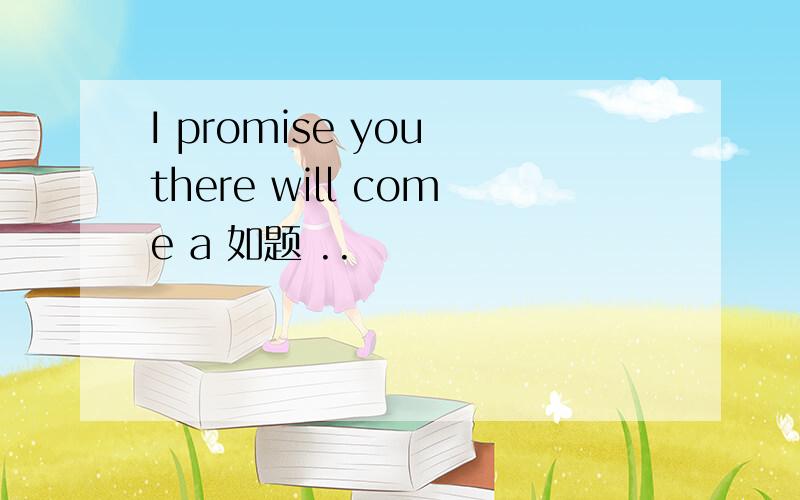 I promise you there will come a 如题 ..