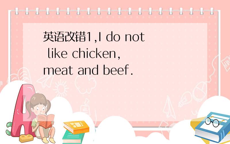 英语改错1,I do not like chicken,meat and beef.