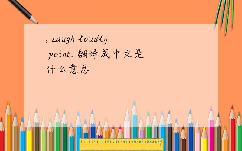 , Laugh loudly point. 翻译成中文是什么意思