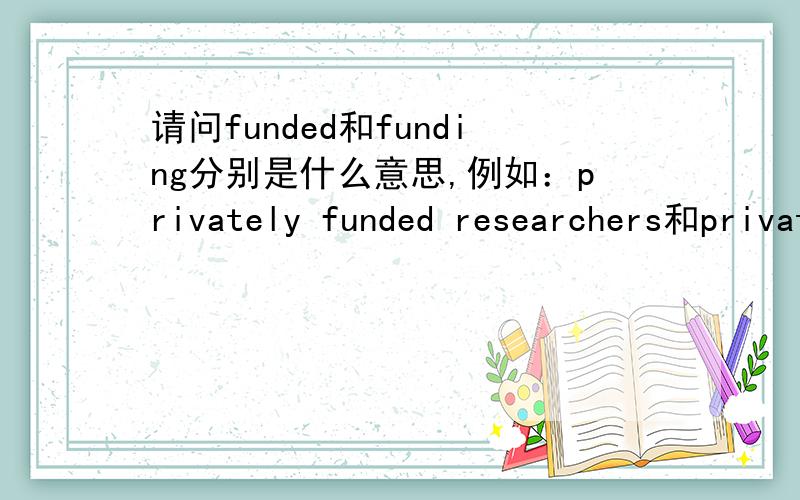 请问funded和funding分别是什么意思,例如：privately funded researchers和private funding.动词加ed和ing大多情况下是形容词和还是名词？