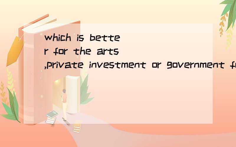 which is better for the arts,private investment or government funding?口语考试300字作业容易背诵的