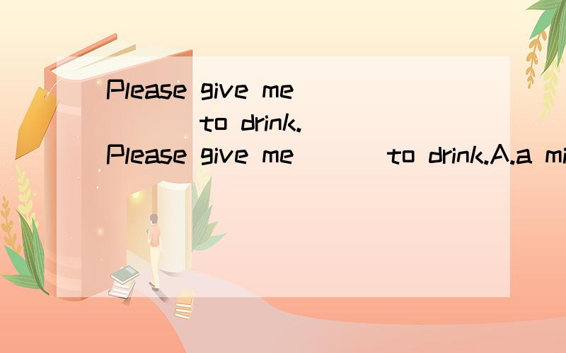 Please give me ( ) to drink.Please give me ( ) to drink.A.a milk B.a cup milk C.a cup of milk D.an orange