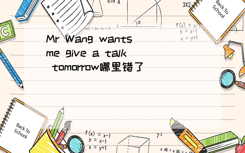 Mr Wang wants me give a talk tomorrow哪里错了