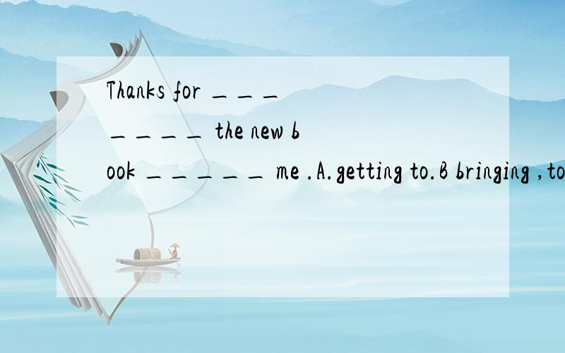 Thanks for _______ the new book _____ me .A.getting to.B bringing ,to