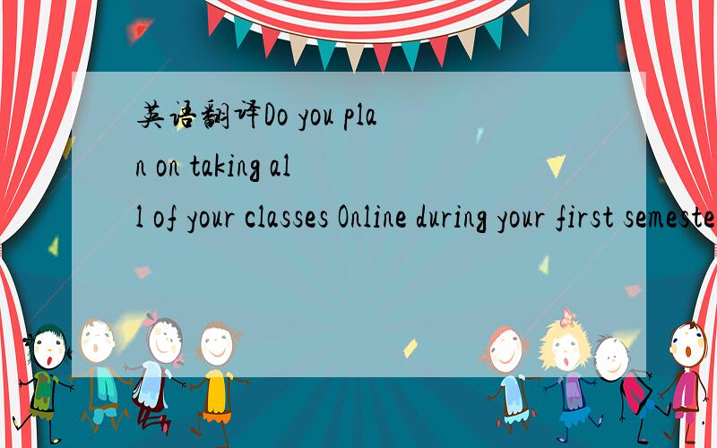英语翻译Do you plan on taking all of your classes Online during your first semester at Academy of Art University?