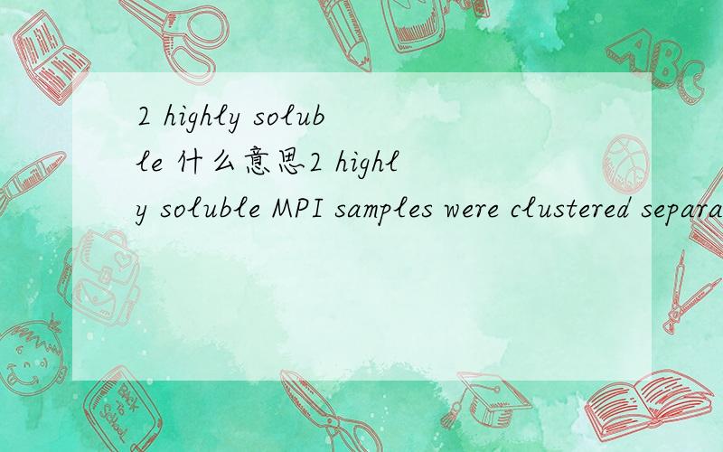 2 highly soluble 什么意思2 highly soluble MPI samples were clustered separately from the rest of the MPC80 and MPI samples. We found that the 900 to 1,200 cm−1 region exhibited the highest discriminating power, with dominant bands at 1,173