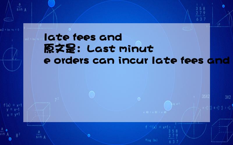 late fees and 原文是：Last minute orders can incur late fees and delays during set-up.是会展英语中有关订展位的一句话.前面一句话的意思是参展商应该提前一段时间去订展位.