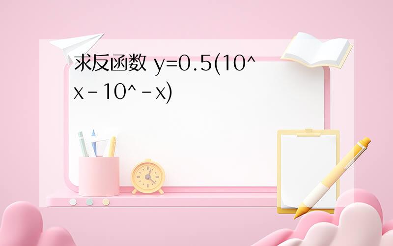 求反函数 y=0.5(10^x-10^-x)