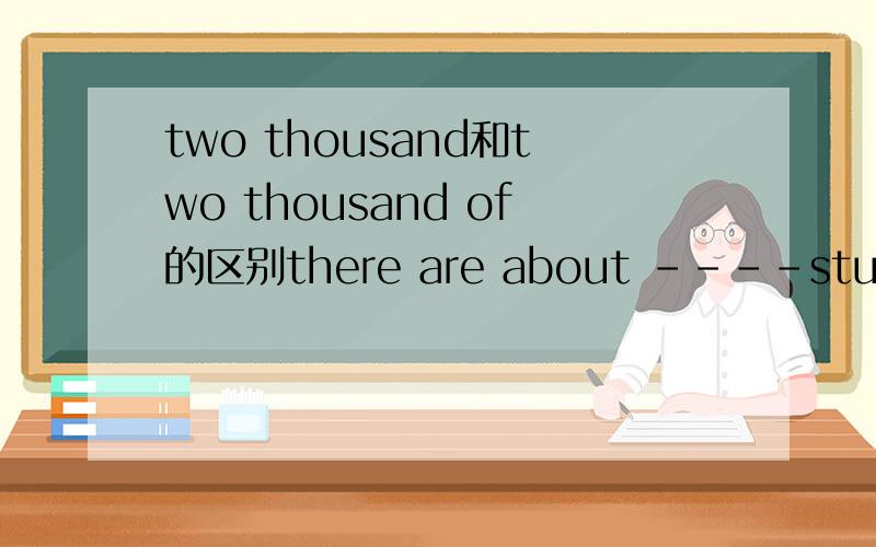 two thousand和two thousand of的区别there are about ----students in every grade in our school为什么要填two thousand而不是two thousand of?求...