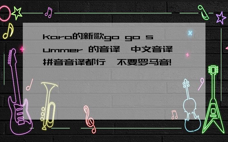 kara的新歌go go summer 的音译,中文音译拼音音译都行,不要罗马音!