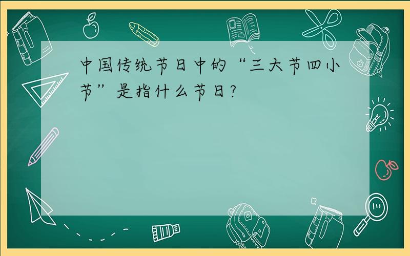 中国传统节日中的“三大节四小节”是指什么节日?