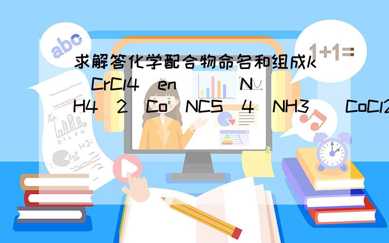 求解答化学配合物命名和组成k[CrCl4(en)] （NH4)2[Co(NCS)4(NH3][CoCl2(en)2]CL第二各写错了应该是(NH4)2[Co(NCS)4(NH3)2]