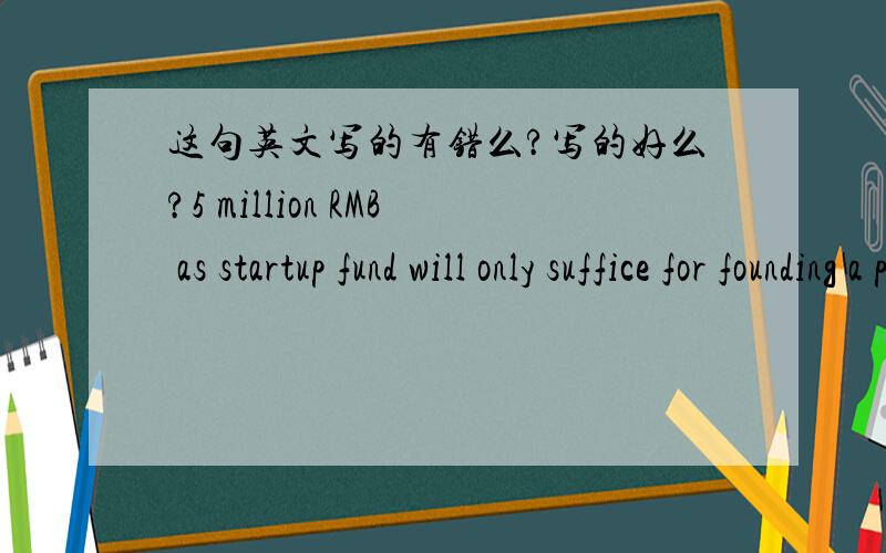 这句英文写的有错么?写的好么?5 million RMB as startup fund will only suffice for founding a pancake shop,let alone for investing a company.