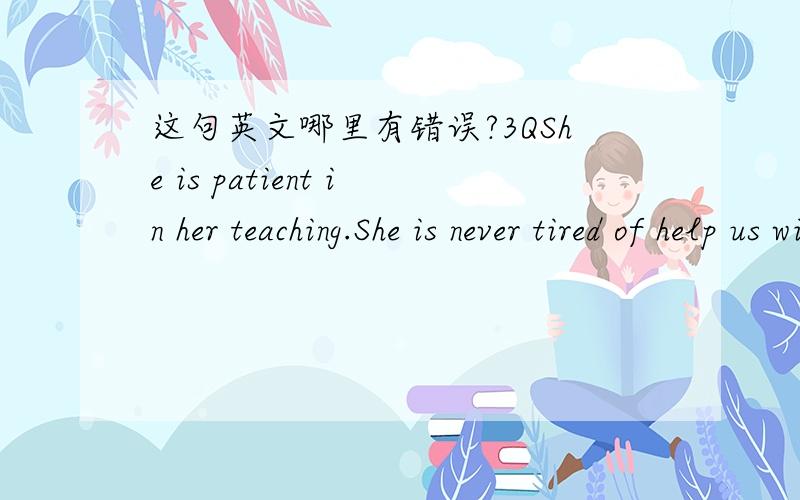 这句英文哪里有错误?3QShe is patient in her teaching.She is never tired of help us with our work .She only reminds of us to be careful and try to correct the mistakes if we make it.