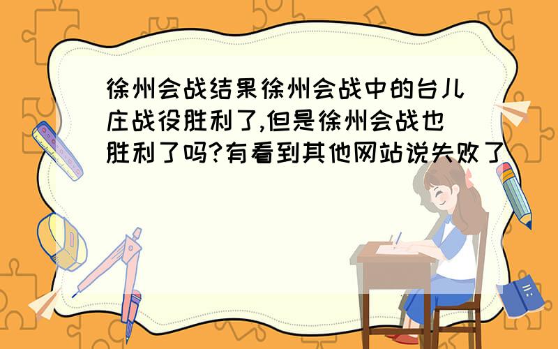徐州会战结果徐州会战中的台儿庄战役胜利了,但是徐州会战也胜利了吗?有看到其他网站说失败了