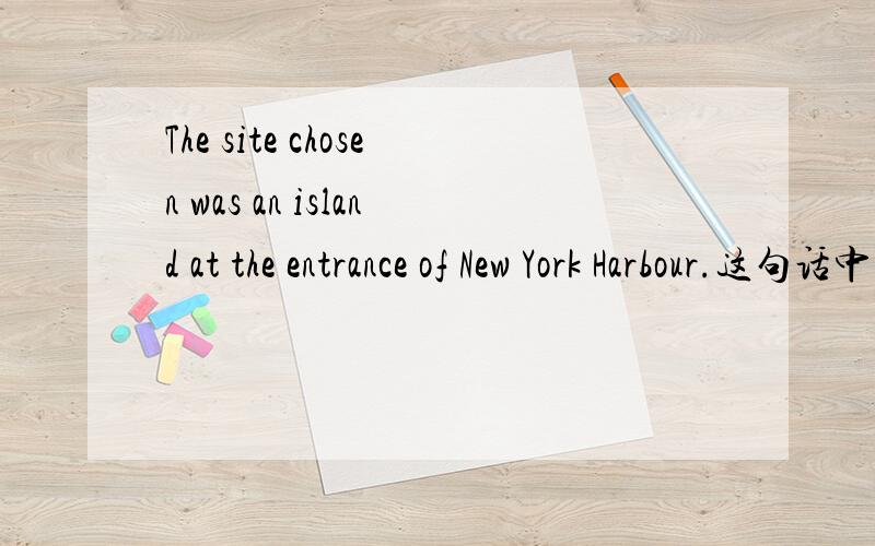 The site chosen was an island at the entrance of New York Harbour.这句话中 an 前面为什么加was这是什么语法这是什么结构 is .a 另外a 是名词吗