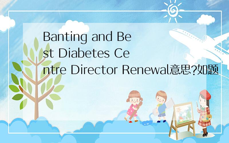 Banting and Best Diabetes Centre Director Renewal意思?如题