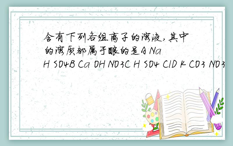 含有下列各组离子的溶液,其中的溶质都属于酸的是A Na H SO4B Ca OH NO3C H SO4 ClD K CO3 NO3