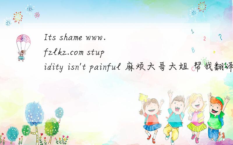 Its shame www.fzlkz.com stupidity isn't painful 麻烦大哥大姐 帮我翻译一下