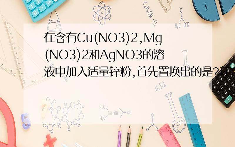 在含有Cu(NO3)2,Mg(NO3)2和AgNO3的溶液中加入适量锌粉,首先置换出的是?在含有Cu(NO3)2、Mg(NO3)2和AgNO3的溶液中加入适量锌粉,首先置换出的是（A）．Mg（B）．Cu（C）.Ag（D）．H2