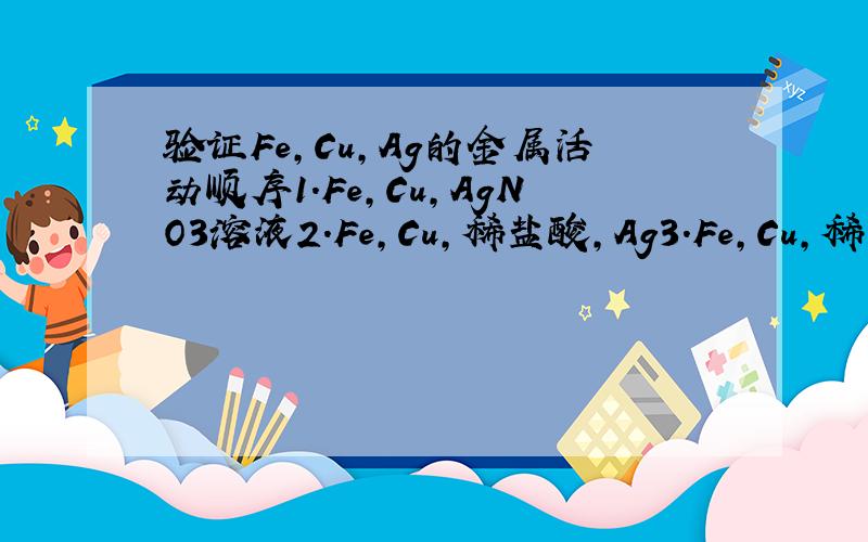验证Fe,Cu,Ag的金属活动顺序1.Fe,Cu,AgNO3溶液2.Fe,Cu,稀盐酸,Ag3.Fe,Cu,稀盐酸,AgNO3溶液