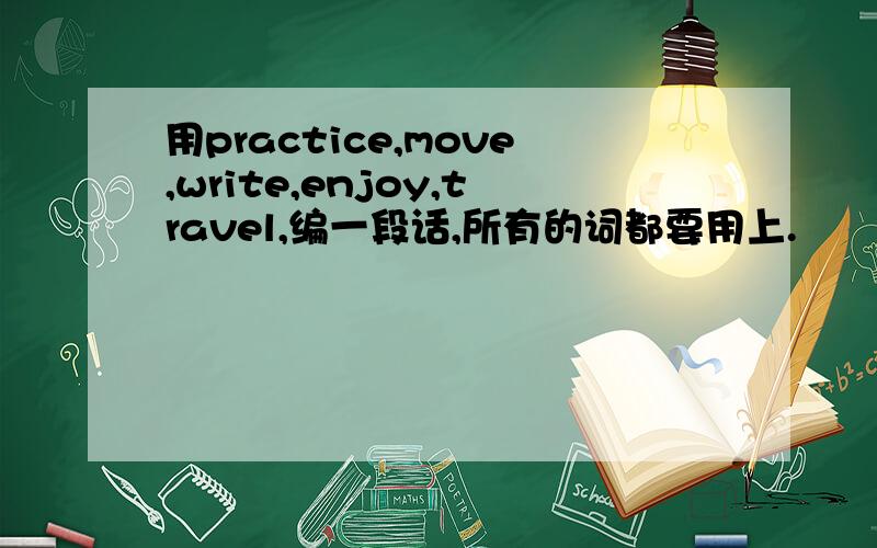 用practice,move,write,enjoy,travel,编一段话,所有的词都要用上.