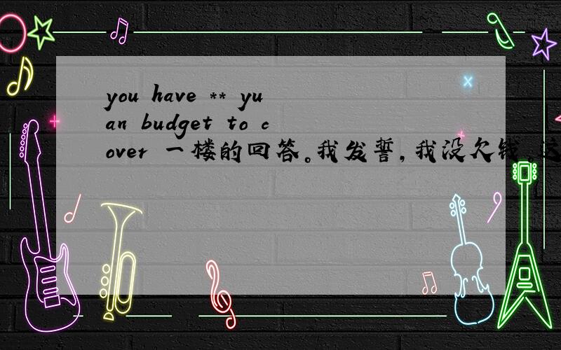 you have ** yuan budget to cover 一楼的回答。我发誓，我没欠钱。这句话是一个讲座的邀请函的最后一句。和赠送gift一起的。