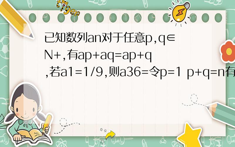 已知数列an对于任意p,q∈N+,有ap+aq=ap+q,若a1=1/9,则a36=令p=1 p+q=n有什么用